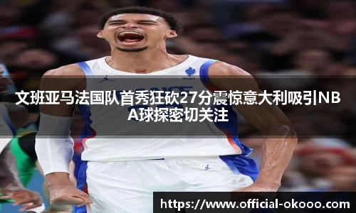 文班亚马法国队首秀狂砍27分震惊意大利吸引NBA球探密切关注