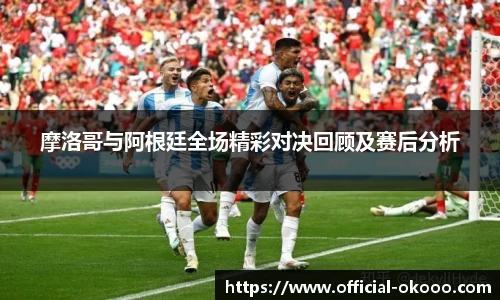 摩洛哥与阿根廷全场精彩对决回顾及赛后分析