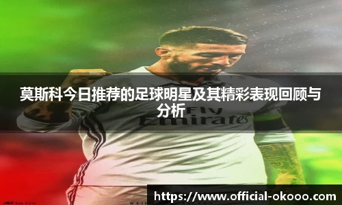 莫斯科今日推荐的足球明星及其精彩表现回顾与分析