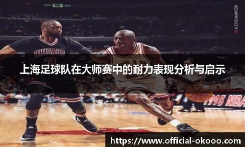 上海足球队在大师赛中的耐力表现分析与启示