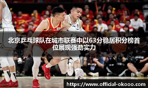 北京乒乓球队在城市联赛中以63分稳居积分榜首位展现强劲实力