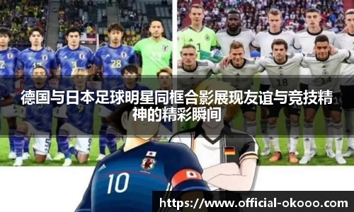 德国与日本足球明星同框合影展现友谊与竞技精神的精彩瞬间